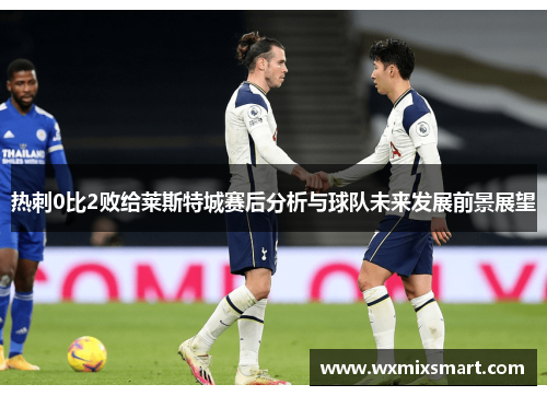 热刺0比2败给莱斯特城赛后分析与球队未来发展前景展望