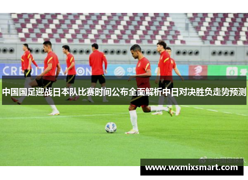 中国国足迎战日本队比赛时间公布全面解析中日对决胜负走势预测