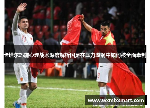 卡塔尔巧施心理战术深度解析国足在压力漩涡中如何被全面牵制