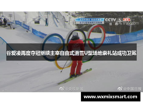 谷爱凌再度夺冠继续主宰自由式滑雪U型场地崇礼站成功卫冕