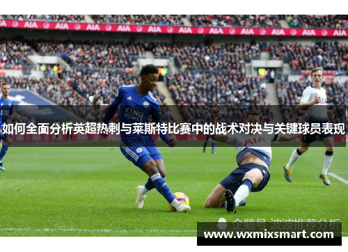 如何全面分析英超热刺与莱斯特比赛中的战术对决与关键球员表现