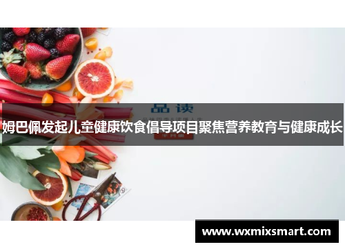 姆巴佩发起儿童健康饮食倡导项目聚焦营养教育与健康成长